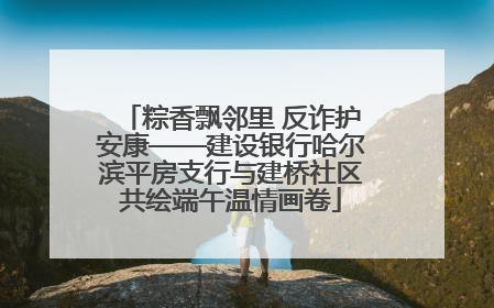 粽香飘邻里 反诈护安康——建设银行哈尔滨平房支行与建桥社区共绘端午温情画卷