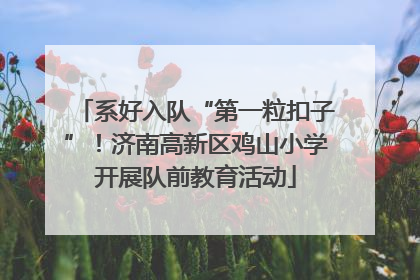 系好入队“第一粒扣子”！济南高新区鸡山小学开展队前教育活动