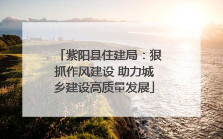 紫阳县住建局：狠抓作风建设 助力城乡建设高质量发展