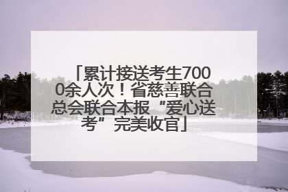 累计接送考生7000余人次！省慈善联合总会联合本报“爱心送考”完美收官