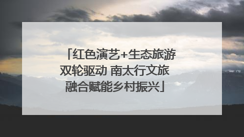 红色演艺+生态旅游双轮驱动 南太行文旅融合赋能乡村振兴