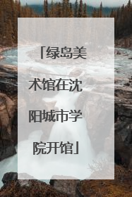 绿岛美术馆在沈阳城市学院开馆