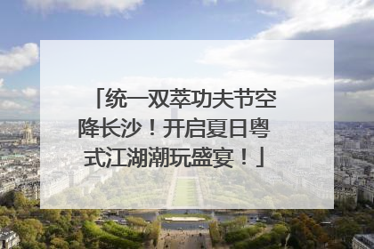 统一双萃功夫节空降长沙！开启夏日粤式江湖潮玩盛宴！