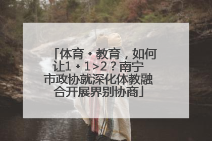 体育﹢教育，如何让1﹢1>2？南宁市政协就深化体教融合开展界别协商