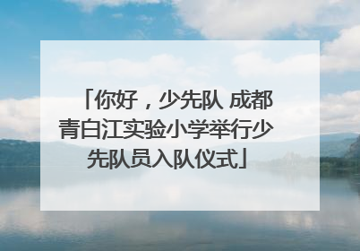 你好，少先队 成都青白江实验小学举行少先队员入队仪式