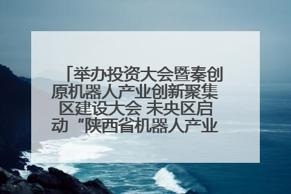 举办投资大会暨秦创原机器人产业创新聚集区建设大会 未央区启动“陕西省机器人产业聚集区”建设