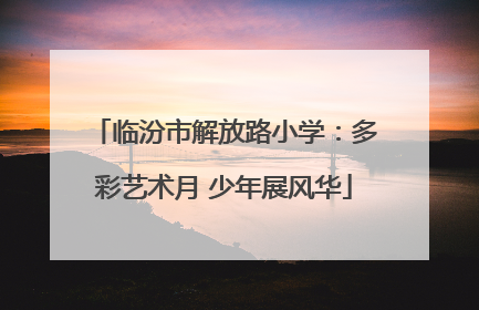 临汾市解放路小学：多彩艺术月 少年展风华