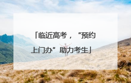 临近高考，“预约上门办”助力考生