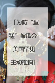 为防“蛋糕”被瓜分 美国罕见主动推销