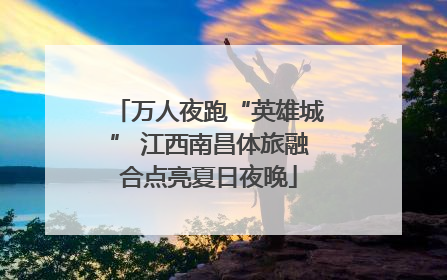 万人夜跑“英雄城” 江西南昌体旅融合点亮夏日夜晚