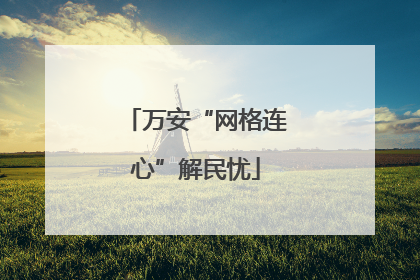 万安“网格连心”解民忧
