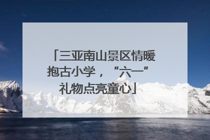 三亚南山景区情暖抱古小学，“六一”礼物点亮童心