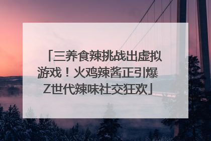 三养食辣挑战出虚拟游戏！火鸡辣酱正引爆Z世代辣味社交狂欢