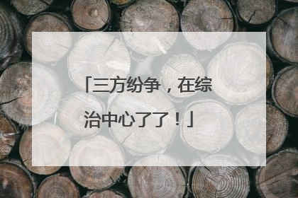三方纷争，在综治中心了了！