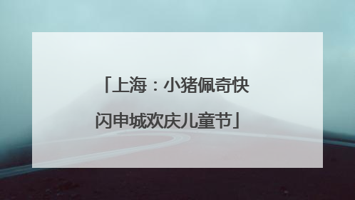 上海：小猪佩奇快闪申城欢庆儿童节