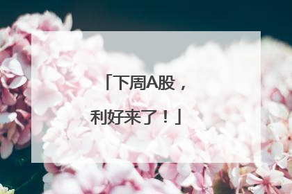 下周A股，利好来了！