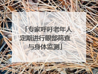专家呼吁老年人定期进行眼部筛查与身体监测