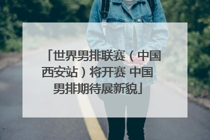 世界男排联赛（中国西安站）将开赛 中国男排期待展新貌