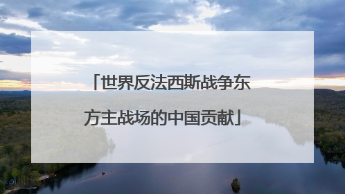 世界反法西斯战争东方主战场的中国贡献