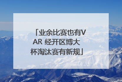业余比赛也有VAR 经开区博大杯淘汰赛有新规
