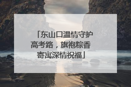 东山口温情守护高考路，旗袍粽香寄寓深情祝福