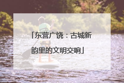 东营广饶：古城新韵里的文明交响