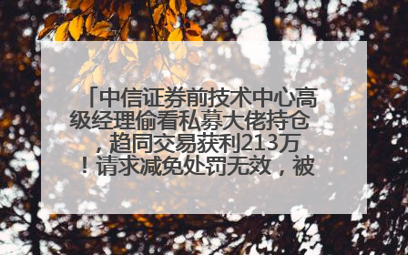 中信证券前技术中心高级经理偷看私募大佬持仓，趋同交易获利213万！请求减免处罚无效，被罚没426万