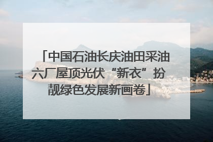 中国石油长庆油田采油六厂屋顶光伏“新衣”扮靓绿色发展新画卷