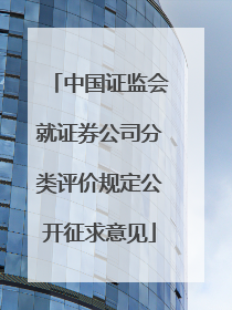 中国证监会就证券公司分类评价规定公开征求意见