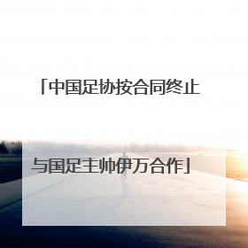 中国足协按合同终止与国足主帅伊万合作