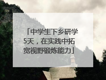 中学生下乡研学5天，在实践中拓宽视野锻炼能力