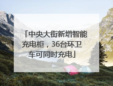 中央大街新增智能充电柜，36台环卫车可同时充电