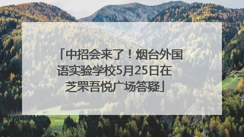 中招会来了！烟台外国语实验学校5月25日在芝罘吾悦广场答疑