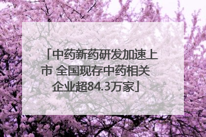 中药新药研发加速上市 全国现存中药相关企业超84.3万家