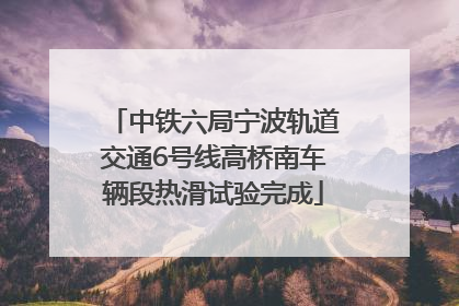 中铁六局宁波轨道交通6号线高桥南车辆段热滑试验完成