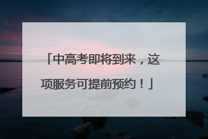 中高考即将到来，这项服务可提前预约！