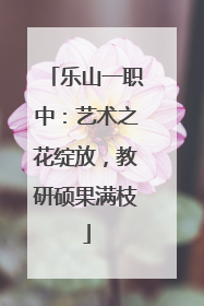 乐山一职中：艺术之花绽放，教研硕果满枝