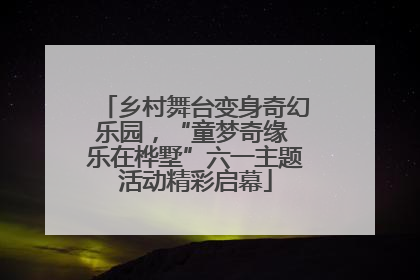 乡村舞台变身奇幻乐园，“童梦奇缘 乐在桦墅”六一主题活动精彩启幕
