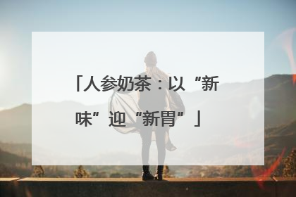 人参奶茶：以“新味”迎“新胃”