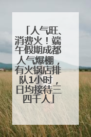人气旺、消费火！端午假期成都人气爆棚，有火锅店排队1小时，日均接待三四千人