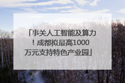 事关人工智能及算力！成都拟最高1000万元支持特色产业园