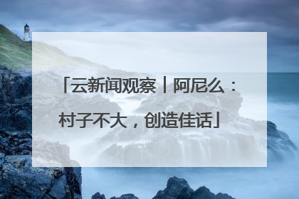 云新闻观察︱阿尼么：村子不大，创造佳话