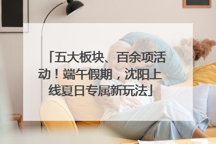 五大板块、百余项活动！端午假期，沈阳上线夏日专属新玩法