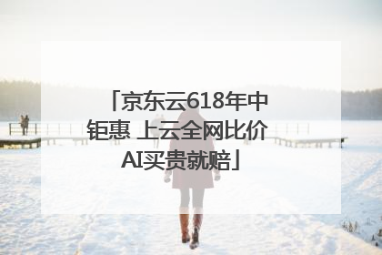 京东云618年中钜惠 上云全网比价 AI买贵就赔