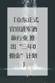 京东正式官宣进军酒旅行业 推出“三年0佣金”计划