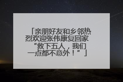 亲朋好友和乡邻热烈欢迎张伟康复回家 “救下五人，我们一点都不意外！”