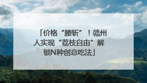 价格“腰斩”！赣州人实现“荔枝自由”解锁N种创意吃法