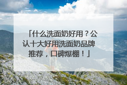 什么洗面奶好用？公认十大好用洗面奶品牌推荐，口碑爆棚！