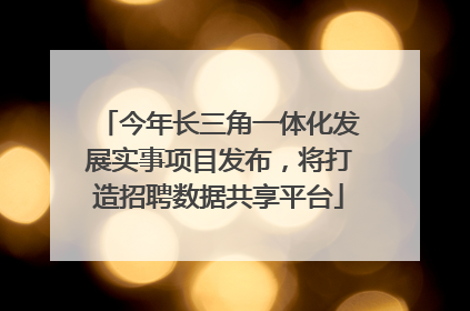 今年长三角一体化发展实事项目发布，将打造招聘数据共享平台