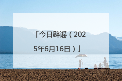 今日辟谣（2025年6月16日）